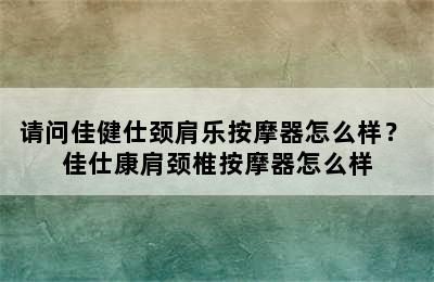 请问佳健仕颈肩乐按摩器怎么样？ 佳仕康肩颈椎按摩器怎么样